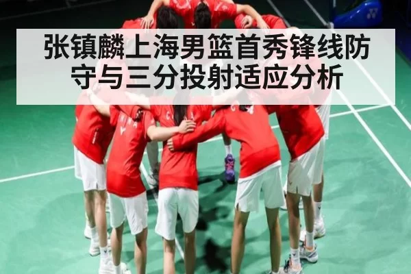 张镇麟上海男篮首秀锋线防守与三分投射适应分析