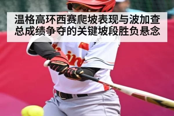 温格高环西赛爬坡表现与波加查总成绩争夺的关键坡段胜负悬念