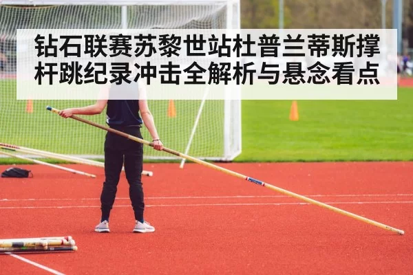 钻石联赛苏黎世站杜普兰蒂斯撑杆跳纪录冲击全解析与悬念看点